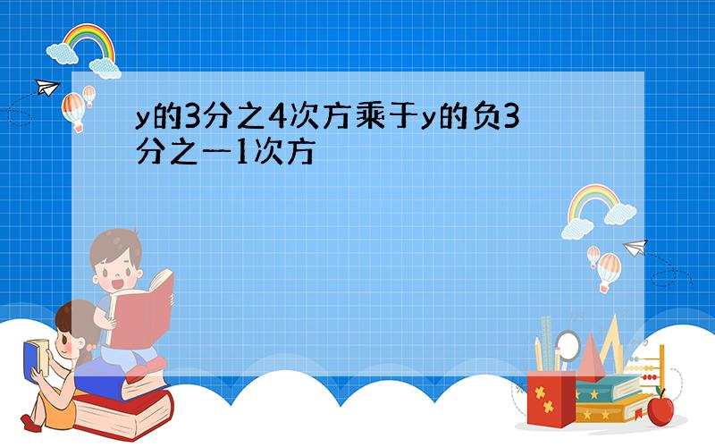 y的3分之4次方乘于y的负3分之一1次方