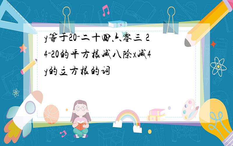 y等于20-二十四六零三 24-20的平方根减八除x减4y的立方根的词