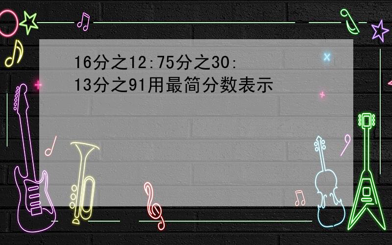 16分之12:75分之30:13分之91用最简分数表示