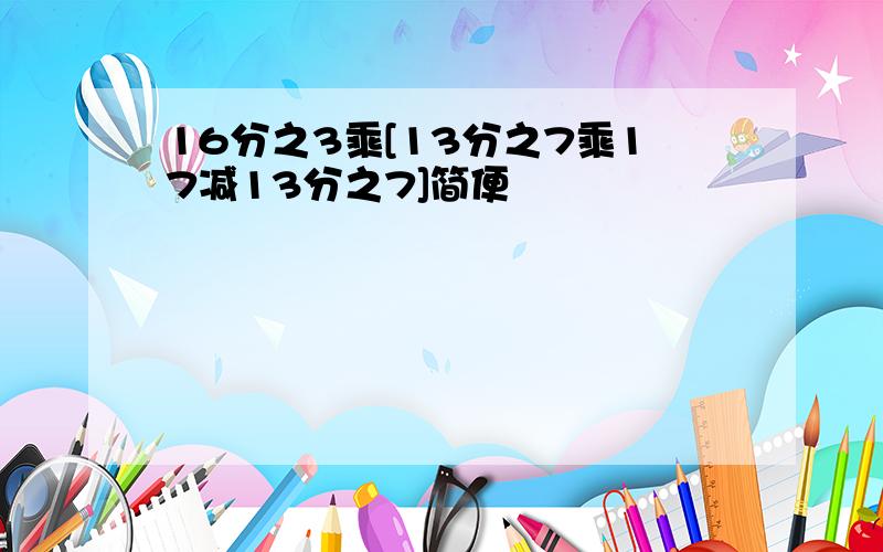 16分之3乘[13分之7乘17减13分之7]简便