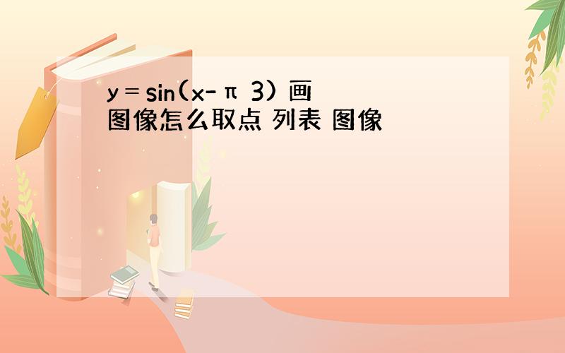 y＝sin(x-π 3) 画图像怎么取点 列表 图像