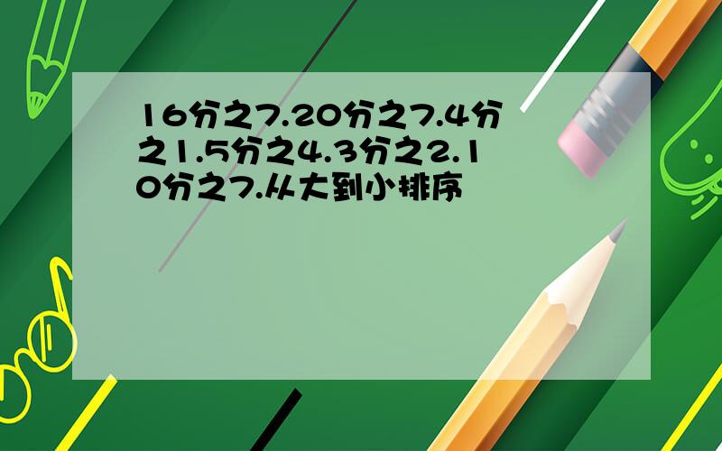 16分之7.20分之7.4分之1.5分之4.3分之2.10分之7.从大到小排序