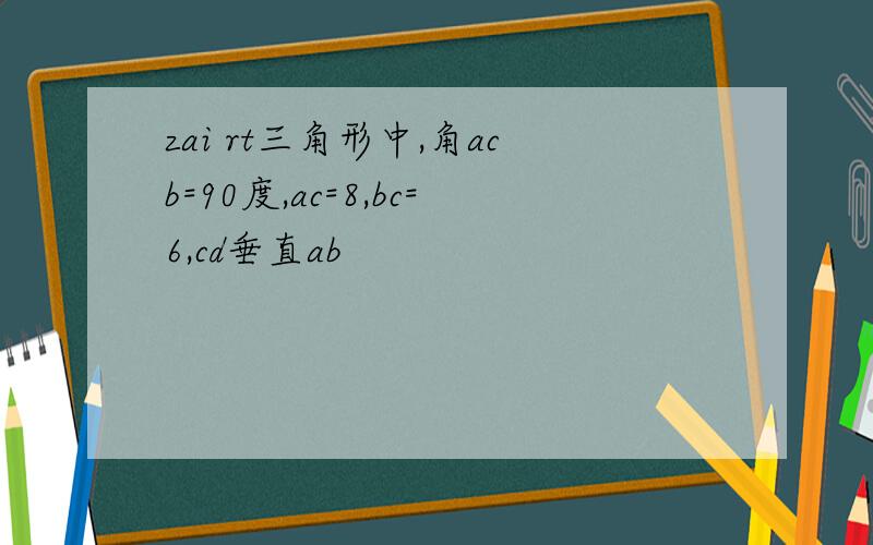 zai rt三角形中,角acb=90度,ac=8,bc=6,cd垂直ab