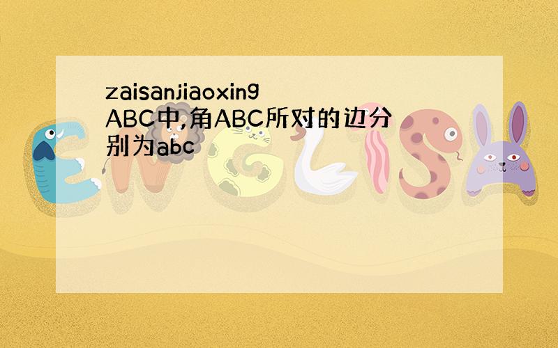 zaisanjiaoxingABC中,角ABC所对的边分别为abc