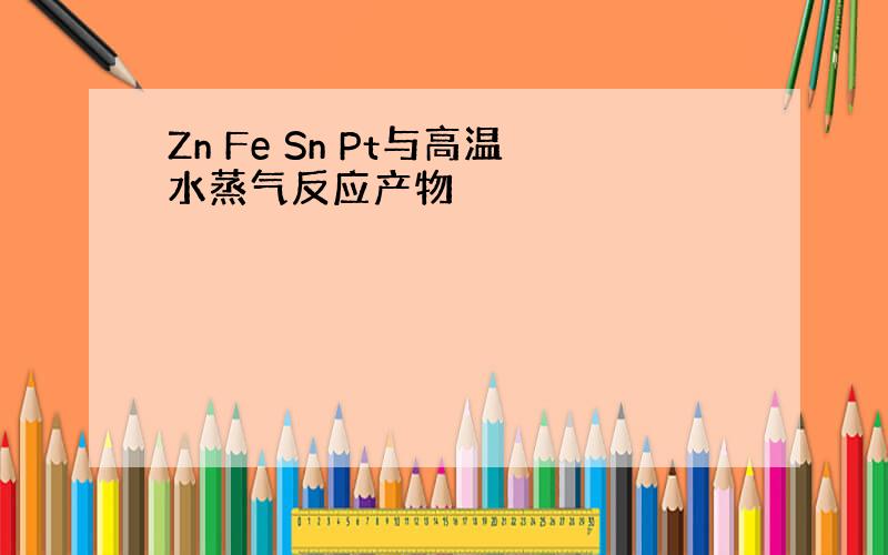 Zn Fe Sn Pt与高温水蒸气反应产物