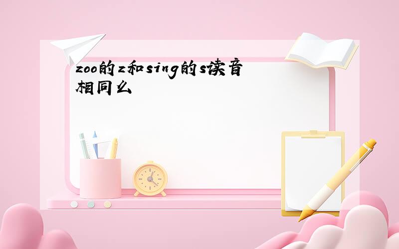 zoo的z和sing的s读音相同么