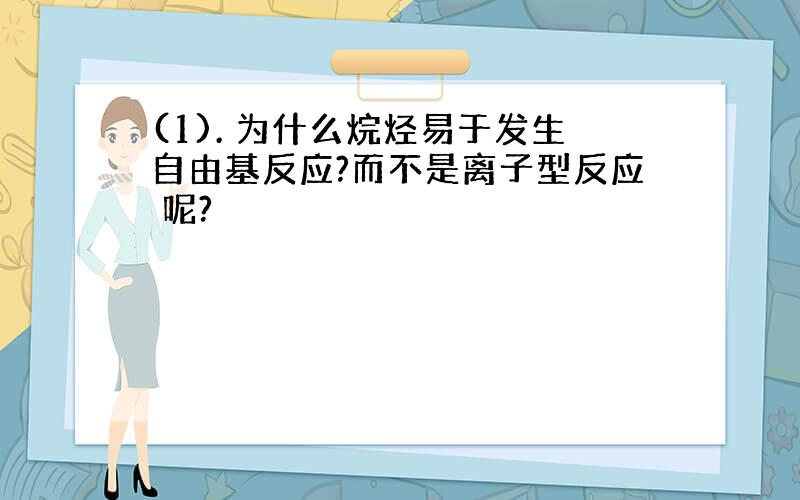 (1). 为什么烷烃易于发生自由基反应?而不是离子型反应 呢?