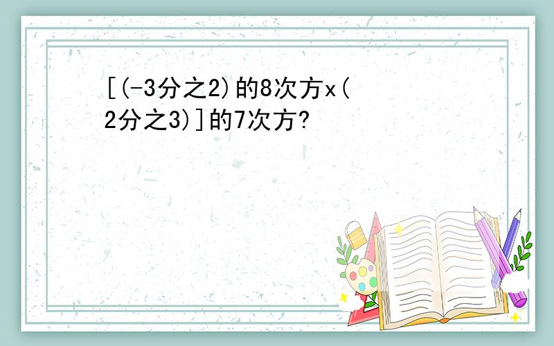 [(-3分之2)的8次方x(2分之3)]的7次方?