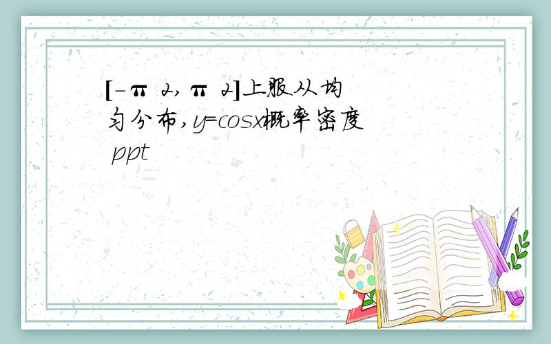 [-π 2,π 2]上服从均匀分布,y=cosx概率密度 ppt