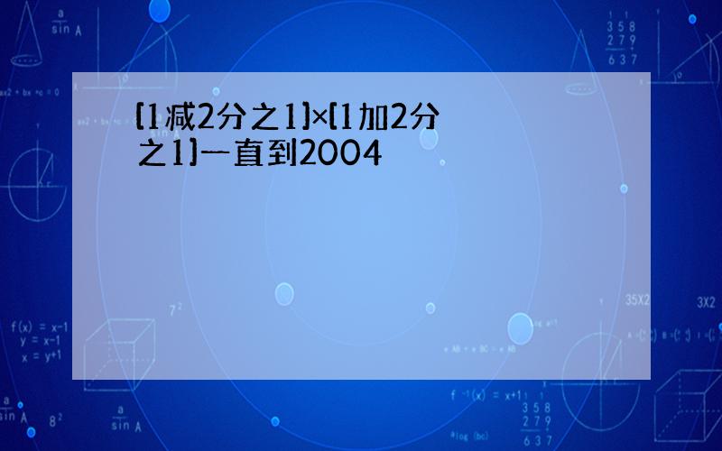 [1减2分之1]×[1加2分之1]一直到2004