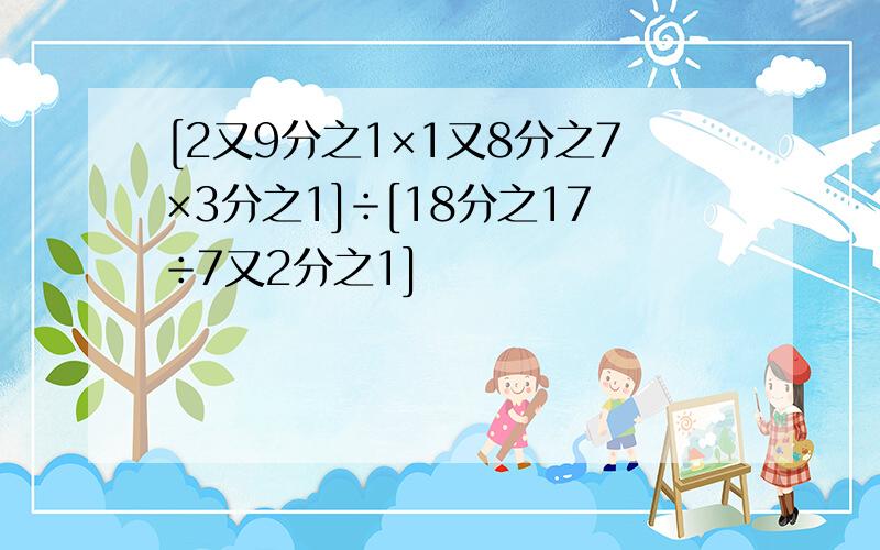 [2又9分之1×1又8分之7×3分之1]÷[18分之17÷7又2分之1]