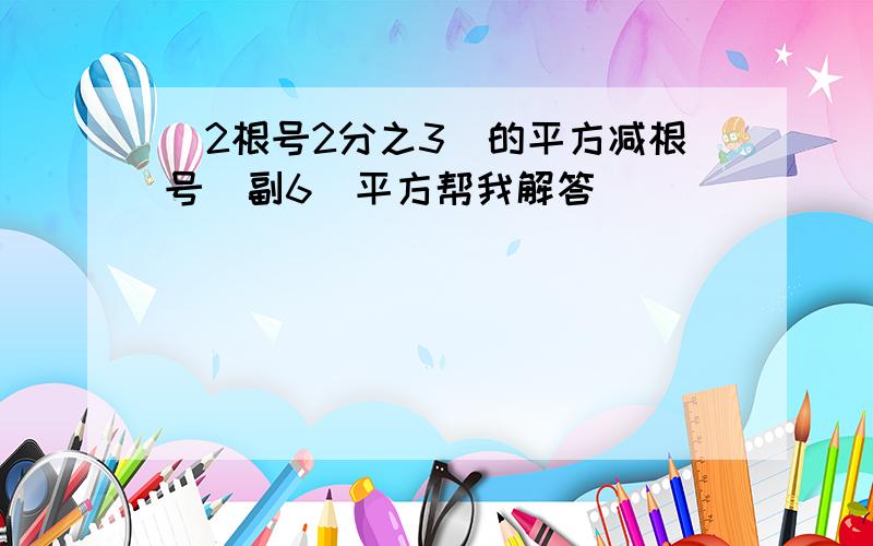 [2根号2分之3]的平方减根号[副6]平方帮我解答