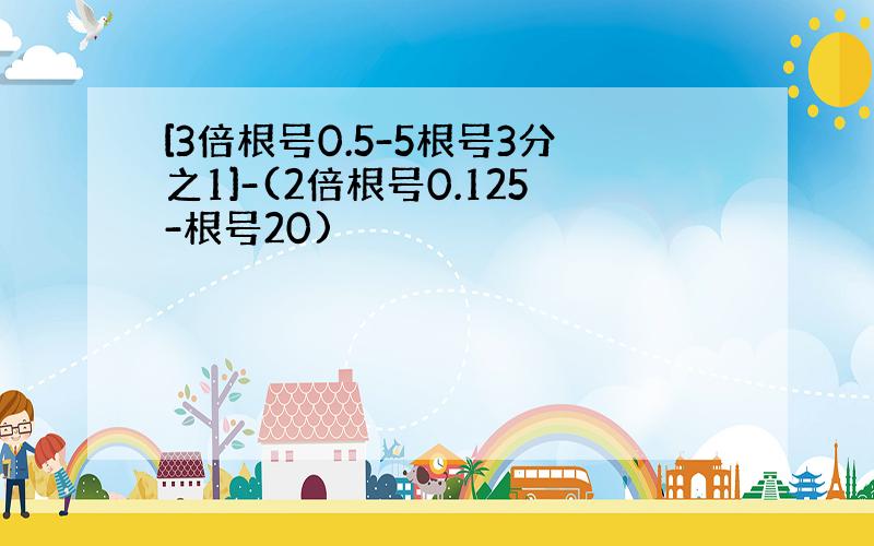 [3倍根号0.5-5根号3分之1]-(2倍根号0.125-根号20)