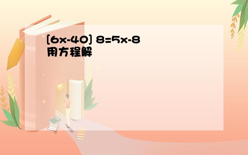 [6x-40] 8=5x-8用方程解