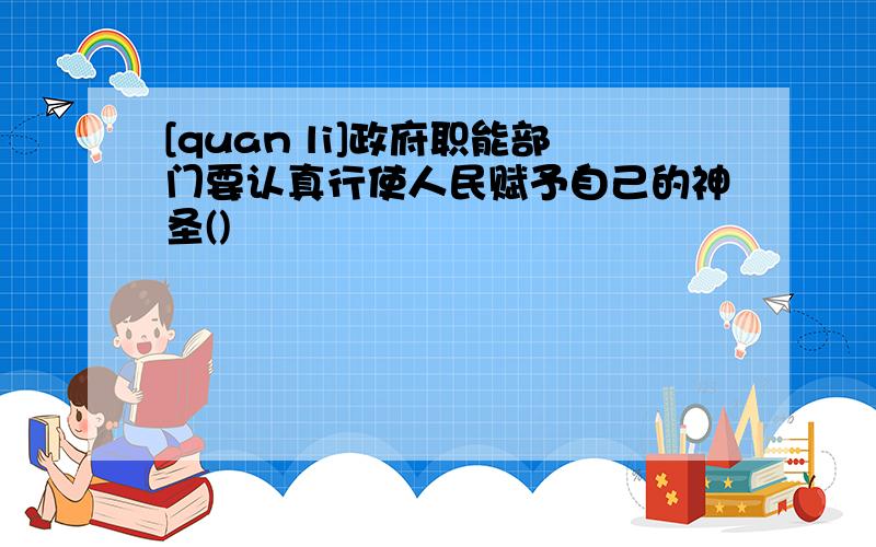 [quan li]政府职能部门要认真行使人民赋予自己的神圣()