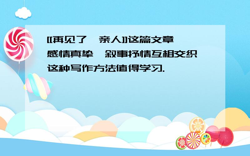 [[再见了,亲人]]这篇文章感情真挚,叙事抒情互相交织,这种写作方法值得学习.