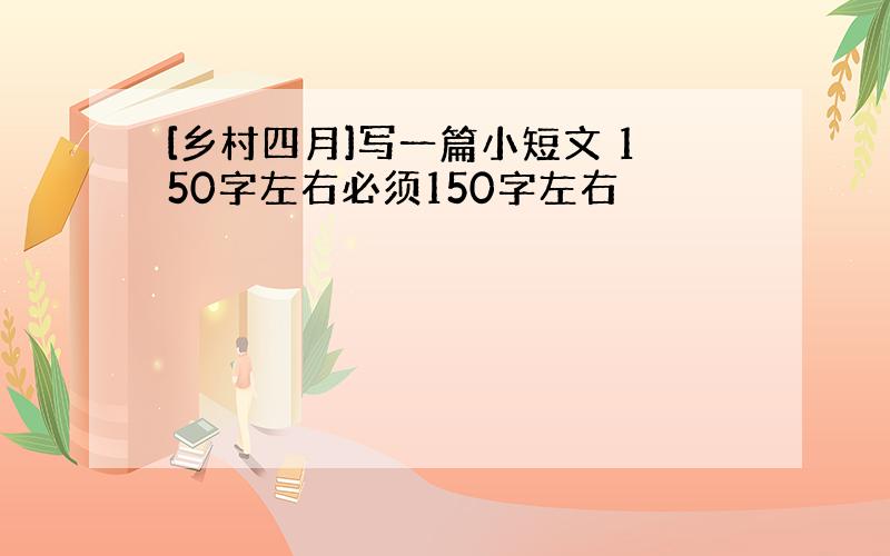 [乡村四月]写一篇小短文 150字左右必须150字左右