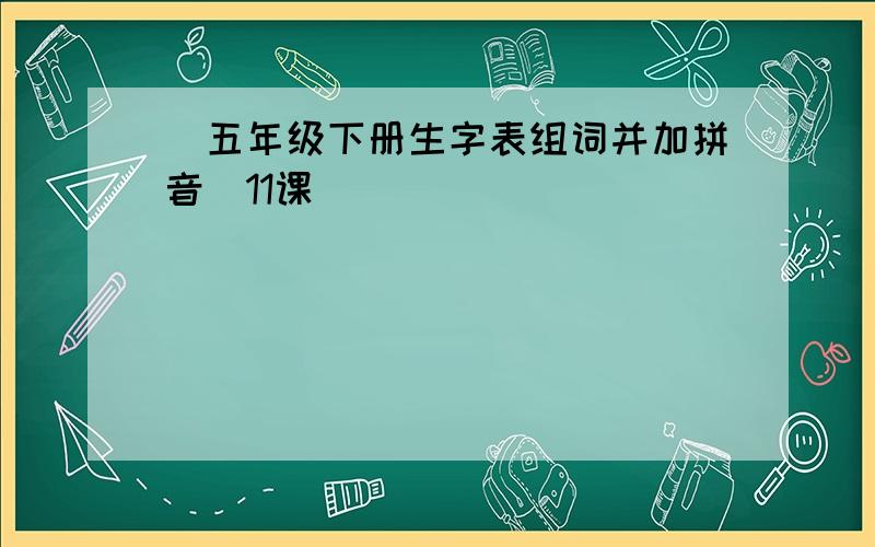 [五年级下册生字表组词并加拼音]11课