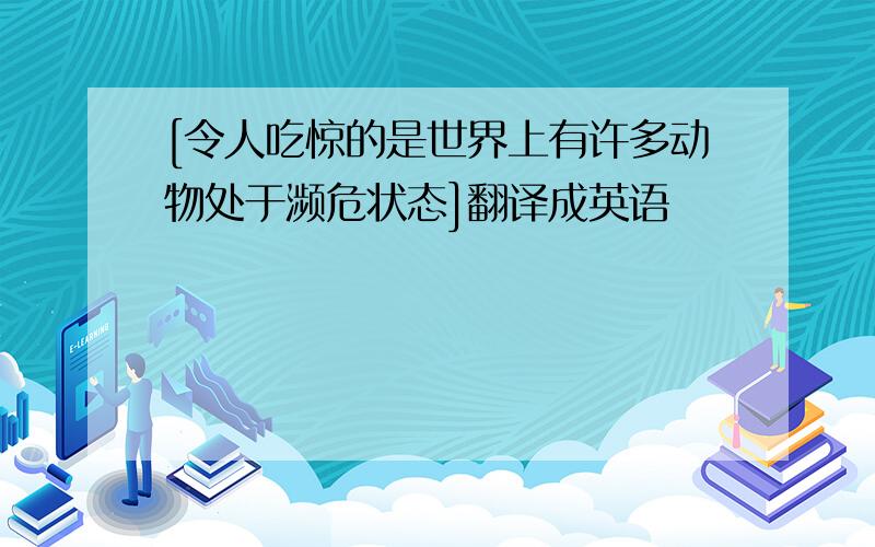 [令人吃惊的是世界上有许多动物处于濒危状态]翻译成英语