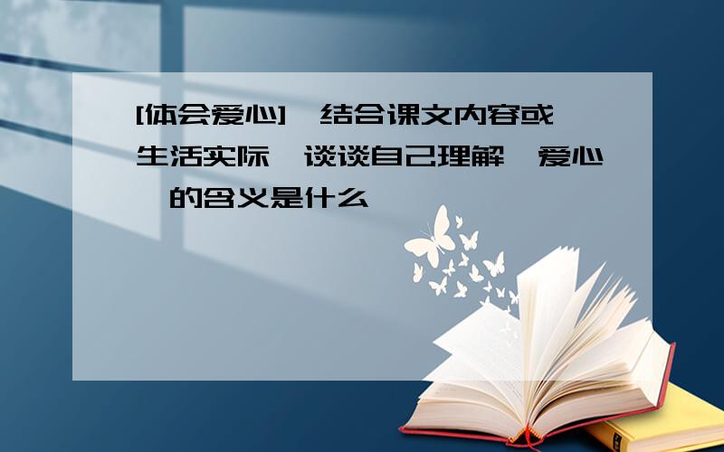 [体会爱心],结合课文内容或生活实际,谈谈自己理解"爱心"的含义是什么