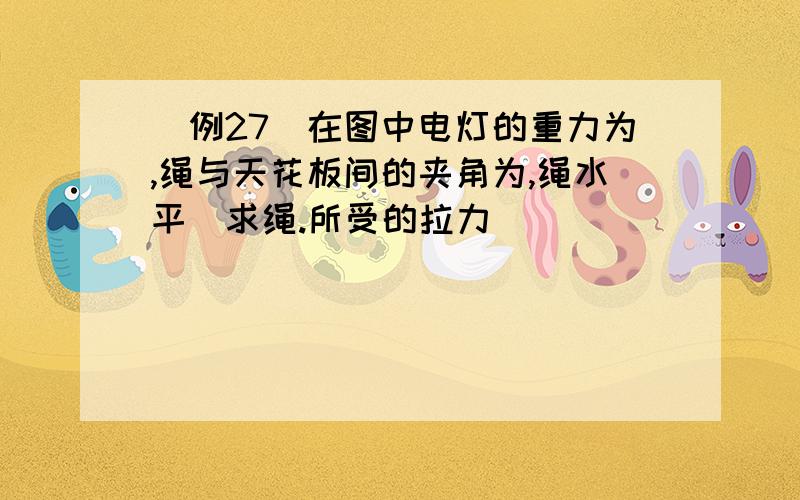 [例27]在图中电灯的重力为,绳与天花板间的夹角为,绳水平．求绳.所受的拉力．