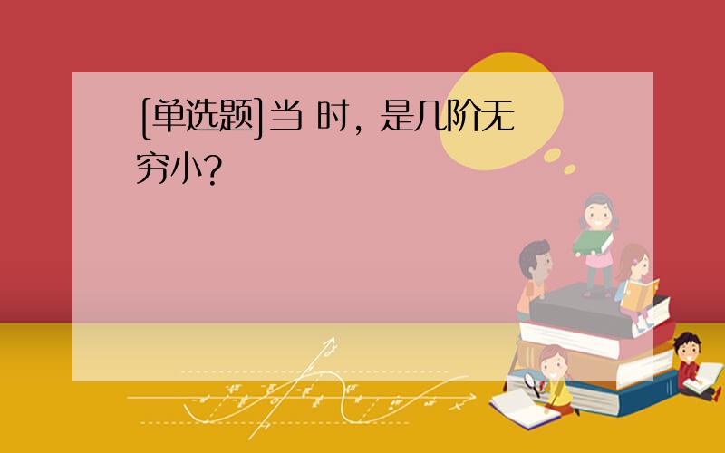 [单选题]当 时, 是几阶无穷小?