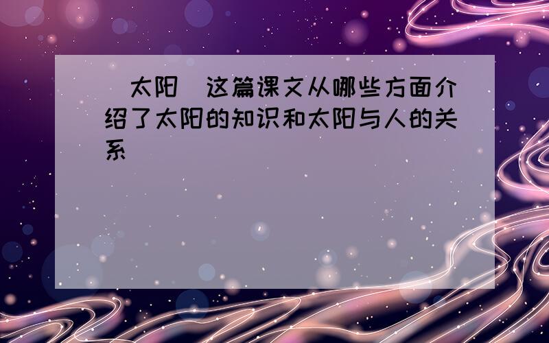 [太阳]这篇课文从哪些方面介绍了太阳的知识和太阳与人的关系