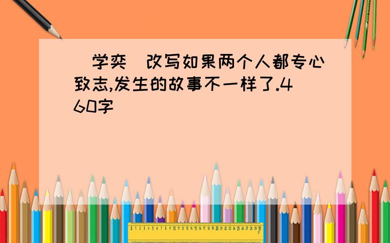 [学奕]改写如果两个人都专心致志,发生的故事不一样了.460字