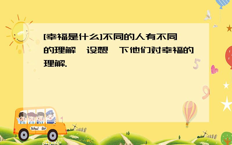 [幸福是什么]不同的人有不同的理解,设想一下他们对幸福的理解.