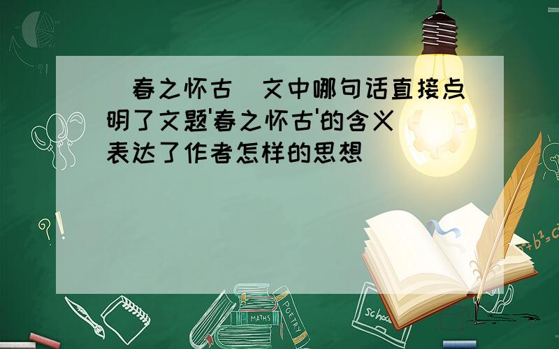 [春之怀古]文中哪句话直接点明了文题'春之怀古'的含义 表达了作者怎样的思想