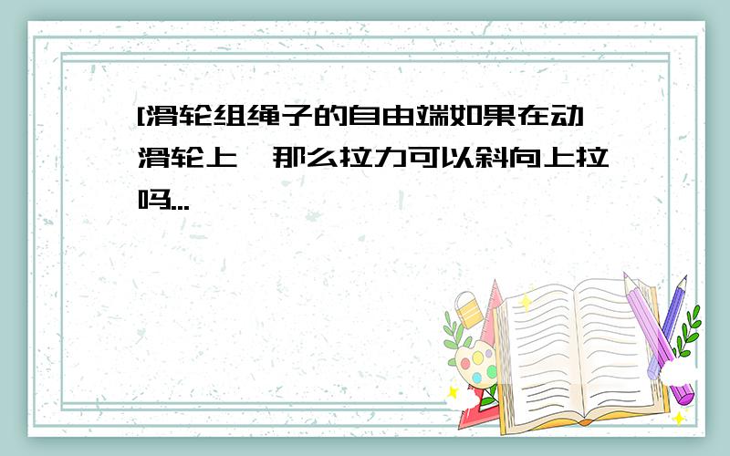 [滑轮组绳子的自由端如果在动滑轮上,那么拉力可以斜向上拉吗...