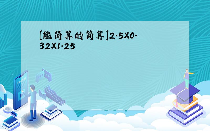 [能简算的简算]2.5X0.32X1.25