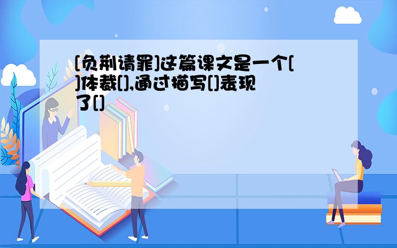 [负荆请罪]这篇课文是一个[]体裁[],通过描写[]表现了[]