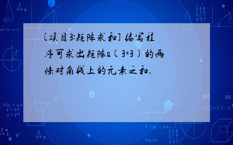 [项目3:矩阵求和] 编写程序可求出矩阵a(3*3)的两条对角线上的元素之和.