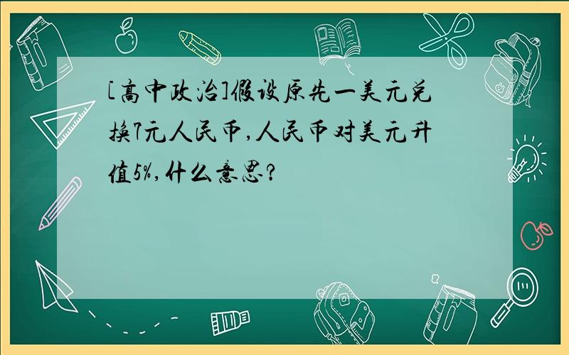 [高中政治]假设原先一美元兑换7元人民币,人民币对美元升值5%,什么意思?