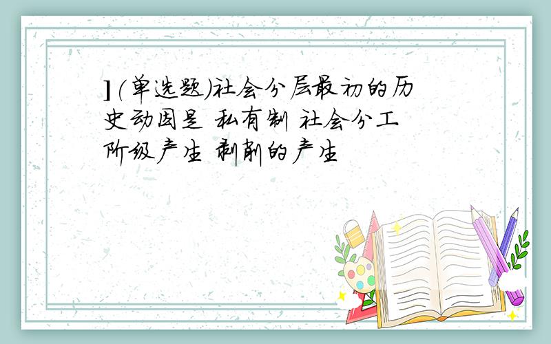 ](单选题)社会分层最初的历史动因是 私有制 社会分工 阶级产生 剥削的产生