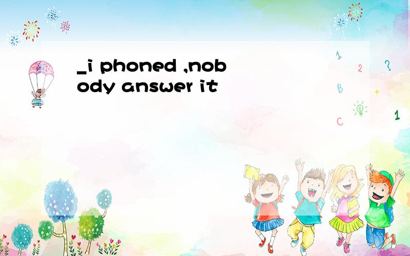 _i phoned ,nobody answer it