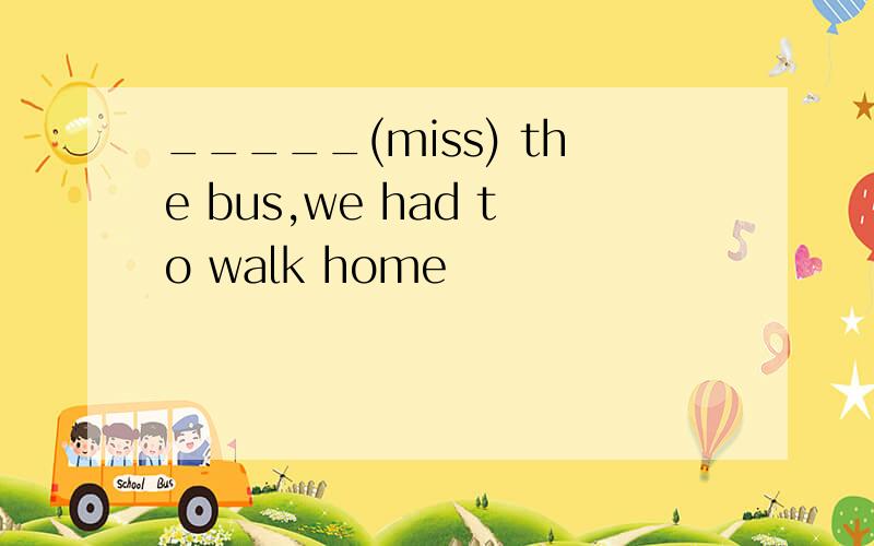 _____(miss) the bus,we had to walk home