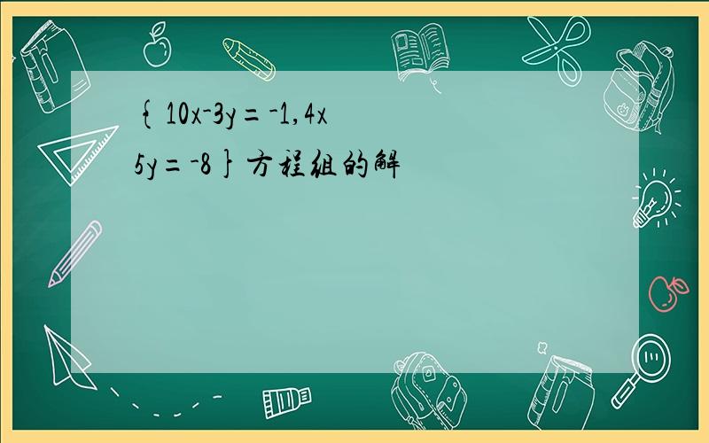 {10x-3y=-1,4x 5y=-8}方程组的解