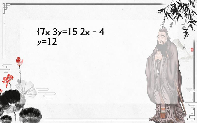 {7x 3y=15 2x–4y=12