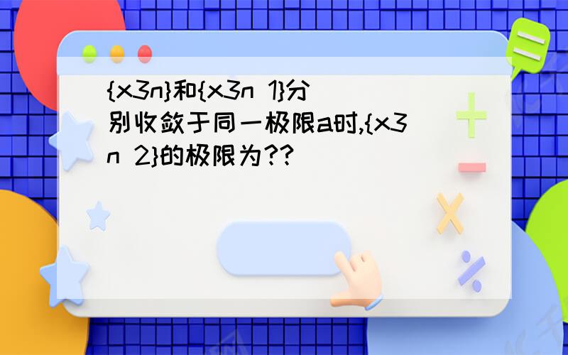 {x3n}和{x3n 1}分别收敛于同一极限a时,{x3n 2}的极限为??