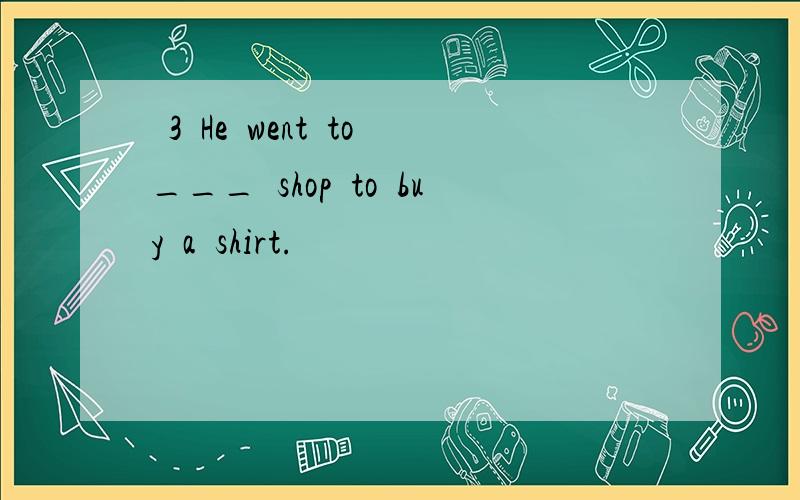  3 He went to ___ shop to buy a shirt.