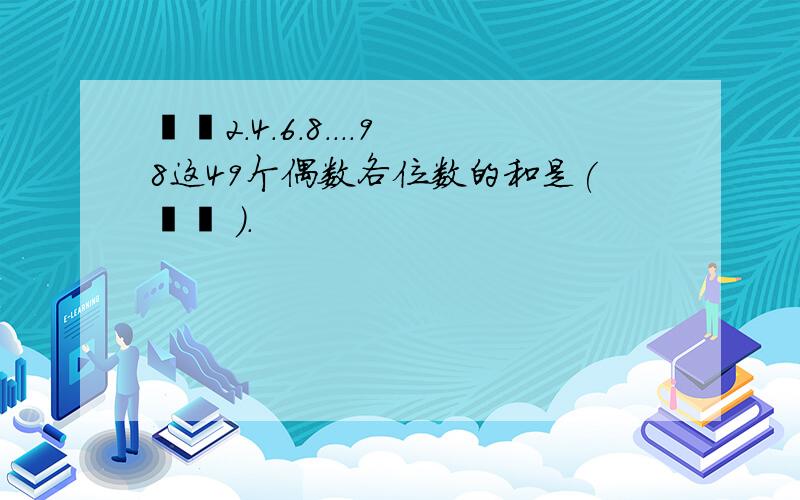   2.4.6.8....98这49个偶数各位数的和是(   ).