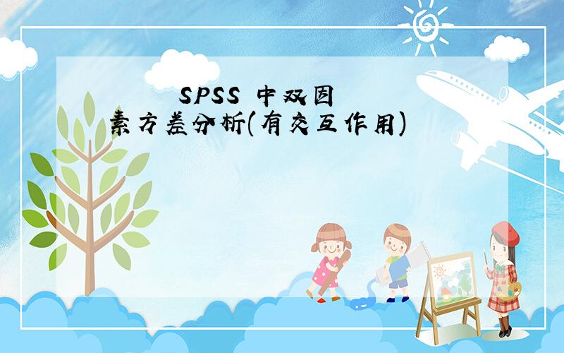       SPSS 中双因素方差分析(有交互作用)