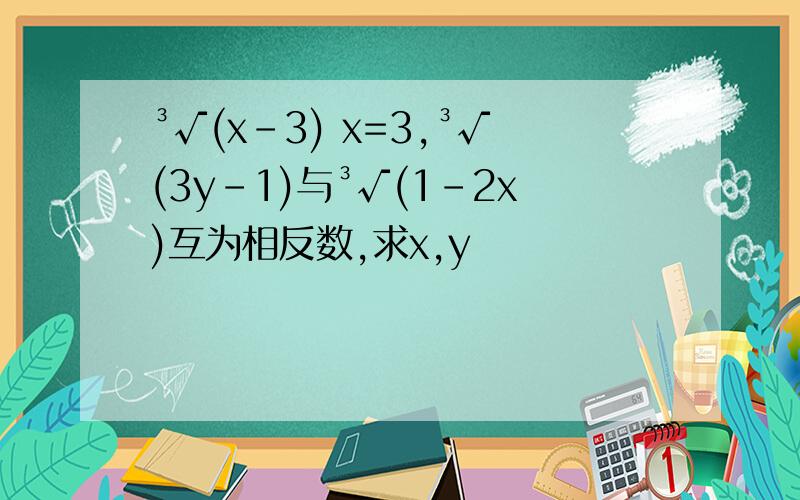 ³√(x-3) x=3,³√(3y-1)与³√(1-2x)互为相反数,求x,y