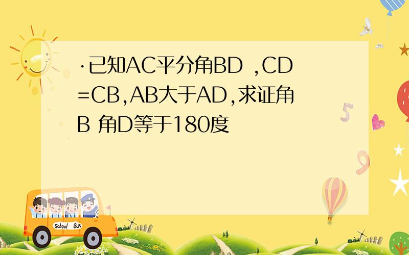 ·已知AC平分角BD ,CD=CB,AB大于AD,求证角B 角D等于180度