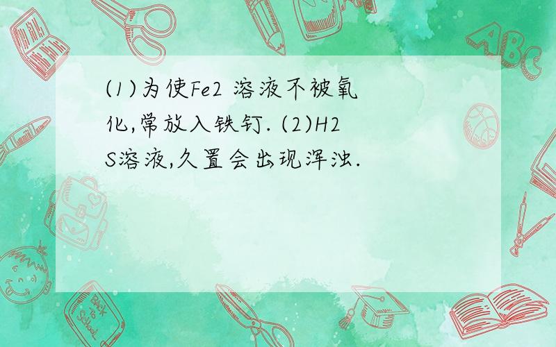 (1)为使Fe2 溶液不被氧化,常放入铁钉. (2)H2S溶液,久置会出现浑浊.