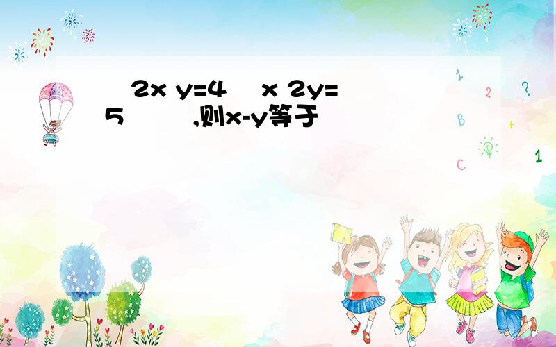 ​2x y=4 ​x 2y=5 ​​ ,则x-y等于