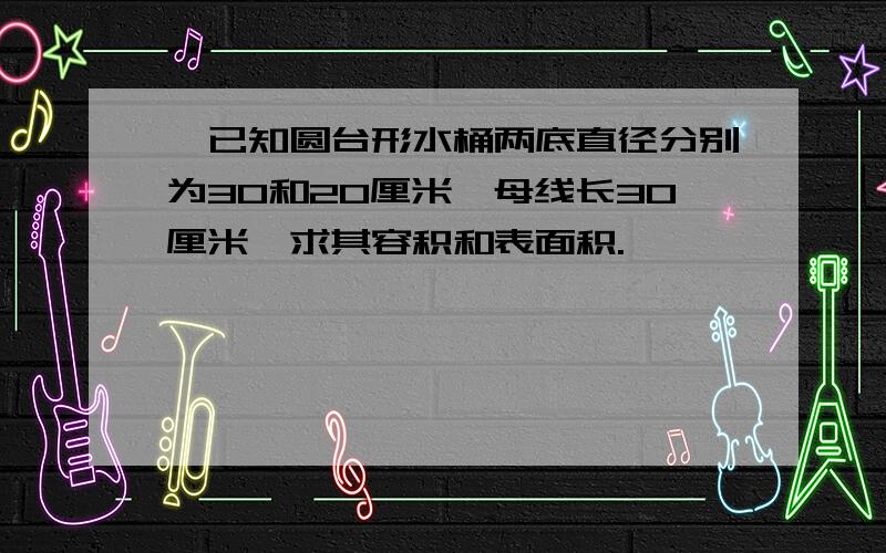 ​已知圆台形水桶两底直径分别为30和20厘米,母线长30厘米,求其容积和表面积.