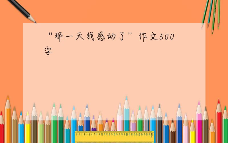 “那一天我感动了”作文500字